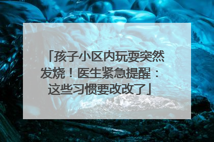 孩子小区内玩耍突然发烧！医生紧急提醒：这些习惯要改改了