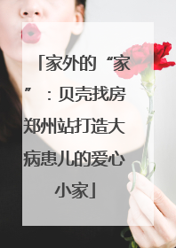 家外的“家”：贝壳找房郑州站打造大病患儿的爱心小家