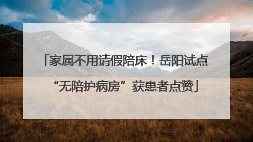 家属不用请假陪床！岳阳试点“无陪护病房”获患者点赞