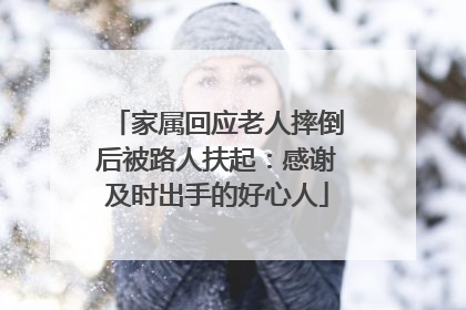 家属回应老人摔倒后被路人扶起：感谢及时出手的好心人
