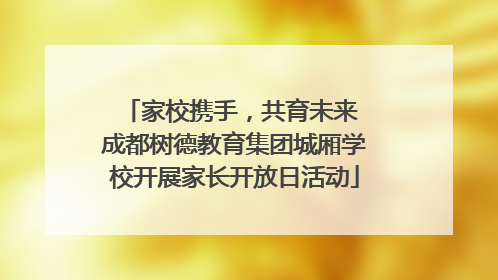 家校携手，共育未来 成都树德教育集团城厢学校开展家长开放日活动