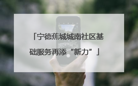 宁德蕉城城南社区基础服务再添“新力”