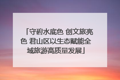 守碧水底色 创文旅亮色 君山区以生态赋能全域旅游高质量发展