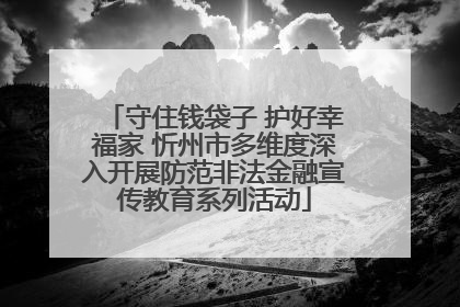 守住钱袋子 护好幸福家 忻州市多维度深入开展防范非法金融宣传教育系列活动