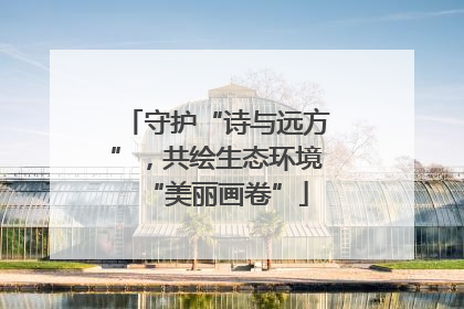 守护“诗与远方”，共绘生态环境“美丽画卷”