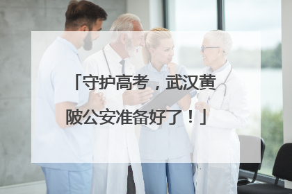守护高考，武汉黄陂公安准备好了！