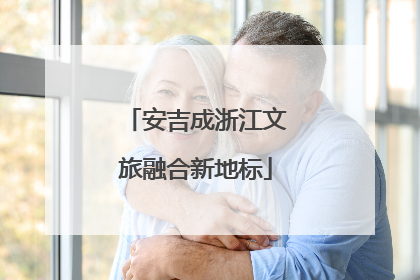 安吉成浙江文旅融合新地标