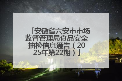 安徽省六安市市场监督管理局食品安全抽检信息通告（2025年第22期）
