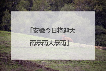 安徽今日将迎大雨暴雨大暴雨