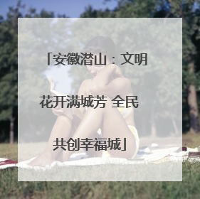 安徽潜山：文明花开满城芳 全民共创幸福城