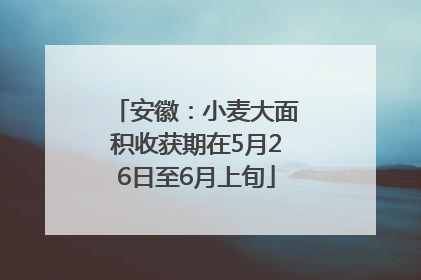 安徽：小麦大面积收获期在5月26日至6月上旬