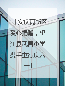 安庆高新区爱心捐赠，望江县武昌小学携手童行庆六一