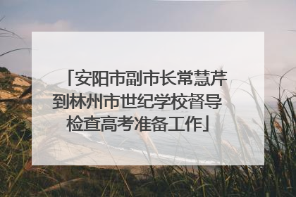 安阳市副市长常慧芹到林州市世纪学校督导检查高考准备工作