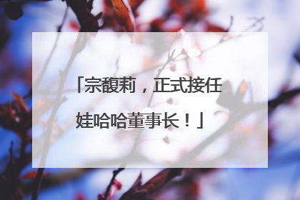 宗馥莉，正式接任娃哈哈董事长！