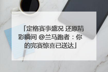 定格赛事盛况 还原精彩瞬间 @兰马跑者：你的完赛惊喜已送达