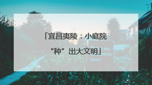 宜昌夷陵：小庭院“种”出大文明