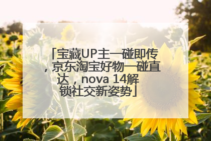 宝藏UP主一碰即传，京东淘宝好物一碰直达，nova 14解锁社交新姿势