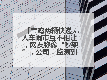 宝鸡两辆快递无人车闹市互不相让，网友称像“吵架”，公司：监测到异常会有技术或人为干预处置