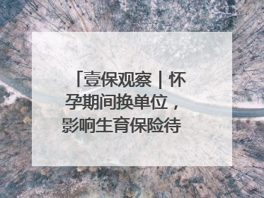 壹保观察｜怀孕期间换单位，影响生育保险待遇享受吗？