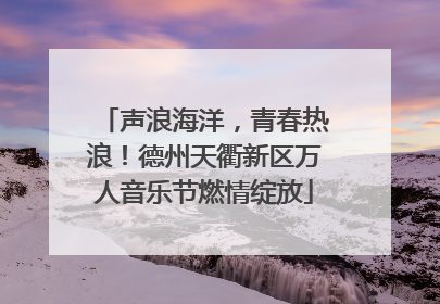 声浪海洋，青春热浪！德州天衢新区万人音乐节燃情绽放