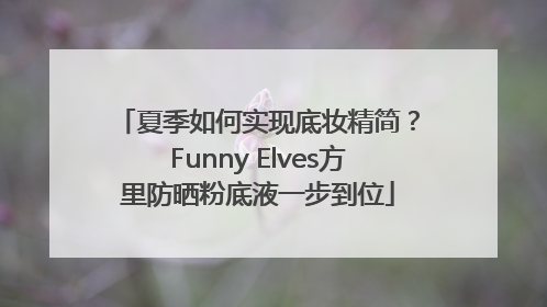 夏季如何实现底妆精简？Funny Elves方里防晒粉底液一步到位