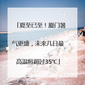 夏至已至！厦门暑气更盛，未来几日最高温将超过35℃