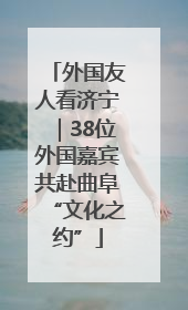 外国友人看济宁｜38位外国嘉宾共赴曲阜“文化之约”
