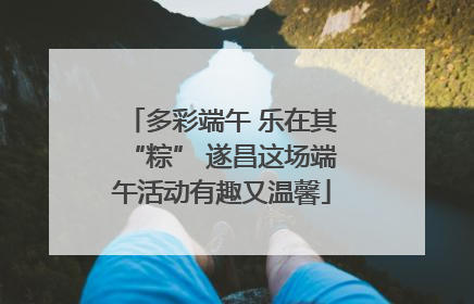 多彩端午 乐在其“粽” 遂昌这场端午活动有趣又温馨