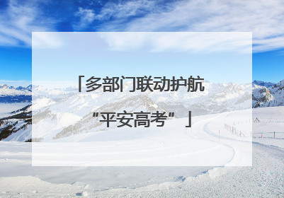 多部门联动护航“平安高考”