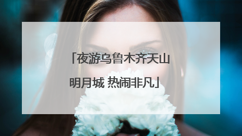 夜游乌鲁木齐天山明月城 热闹非凡