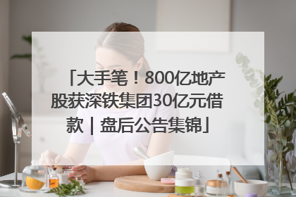 大手笔！800亿地产股获深铁集团30亿元借款｜盘后公告集锦