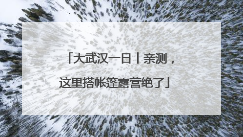 大武汉一日丨亲测，这里搭帐篷露营绝了