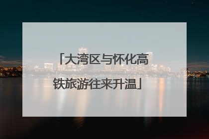大湾区与怀化高铁旅游往来升温