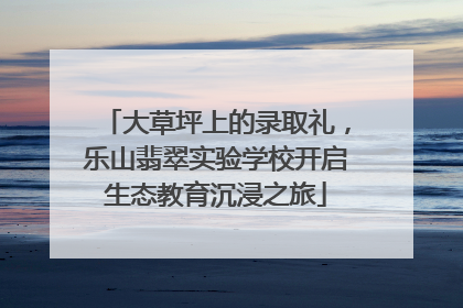 大草坪上的录取礼，乐山翡翠实验学校开启生态教育沉浸之旅