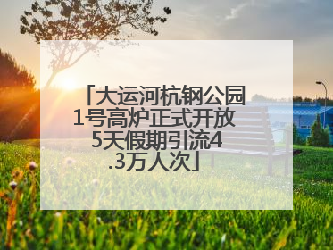 大运河杭钢公园1号高炉正式开放 5天假期引流4.3万人次