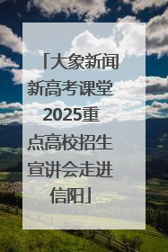 大象新闻新高考课堂2025重点高校招生宣讲会走进信阳