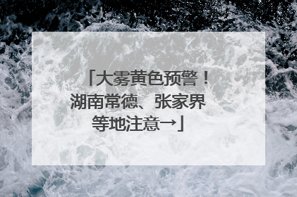 大雾黄色预警！湖南常德、张家界等地注意→