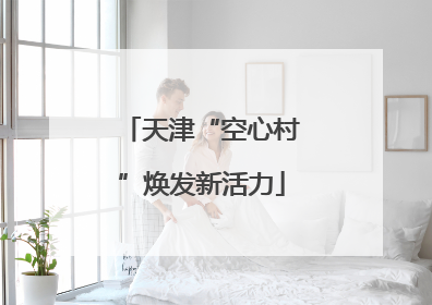 天津“空心村”焕发新活力