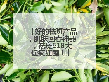好的祛斑产品，肌肤回春神器，祛斑618大促疯狂囤！