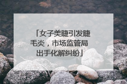 女子美睫引发睫毛炎，市场监管局出手化解纠纷