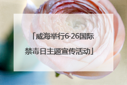 威海举行6·26国际禁毒日主题宣传活动
