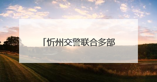 忻州交警联合多部门开展安全生产警示教育日活动 筑牢交通安全防线
