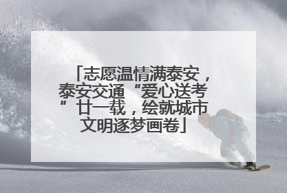 志愿温情满泰安，泰安交通“爱心送考”廿一载，绘就城市文明逐梦画卷