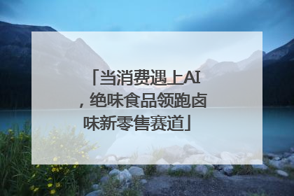 当消费遇上AI，绝味食品领跑卤味新零售赛道