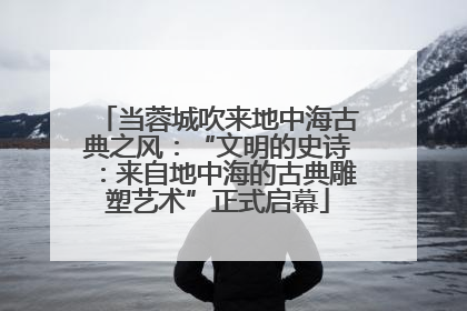 当蓉城吹来地中海古典之风：“文明的史诗：来自地中海的古典雕塑艺术”正式启幕