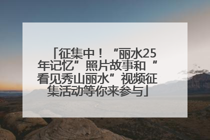 征集中！“丽水25年记忆”照片故事和“看见秀山丽水”视频征集活动等你来参与