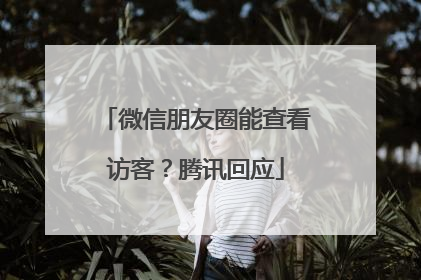 微信朋友圈能查看访客？腾讯回应