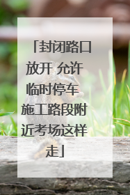 封闭路口放开 允许临时停车 施工路段附近考场这样走