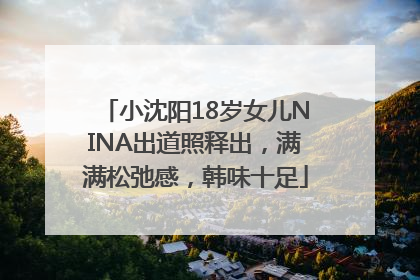 小沈阳18岁女儿NINA出道照释出，满满松弛感，韩味十足