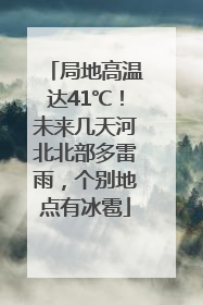 局地高温达41℃！未来几天河北北部多雷雨，个别地点有冰雹